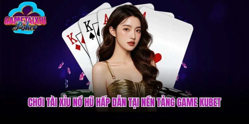 Chơi game tài xỉu nổ hũ hấp dẫn tại nền tảng Kubet
